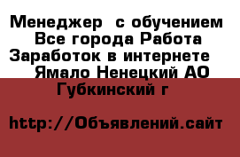 Менеджер (с обучением) - Все города Работа » Заработок в интернете   . Ямало-Ненецкий АО,Губкинский г.